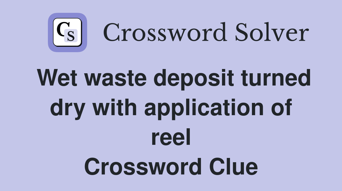 Wet waste deposit turned dry with application of reel Crossword Clue