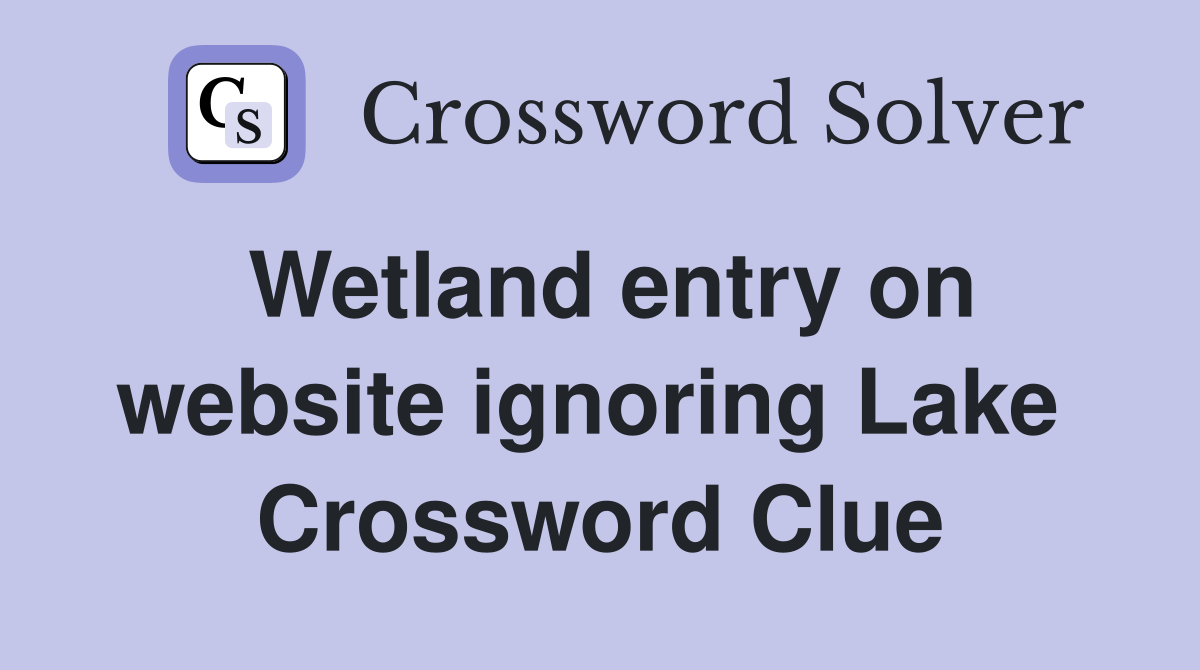 Wetland entry on website ignoring Lake  Crossword Clue