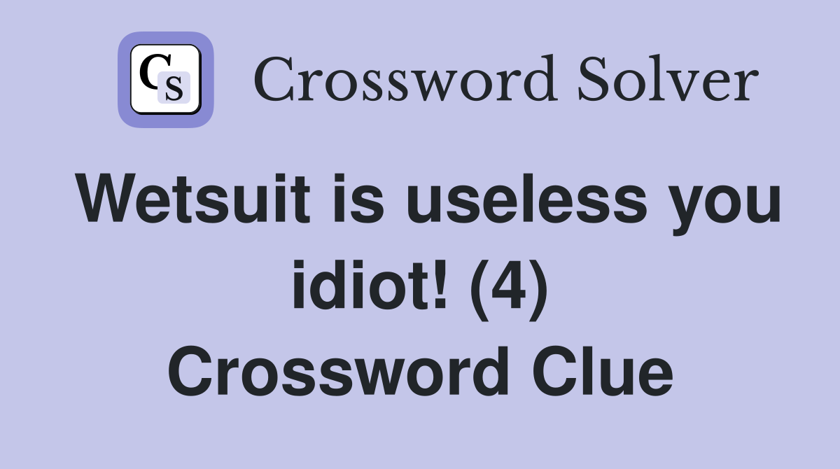 Wetsuit is useless you idiot! (4) Crossword Clue