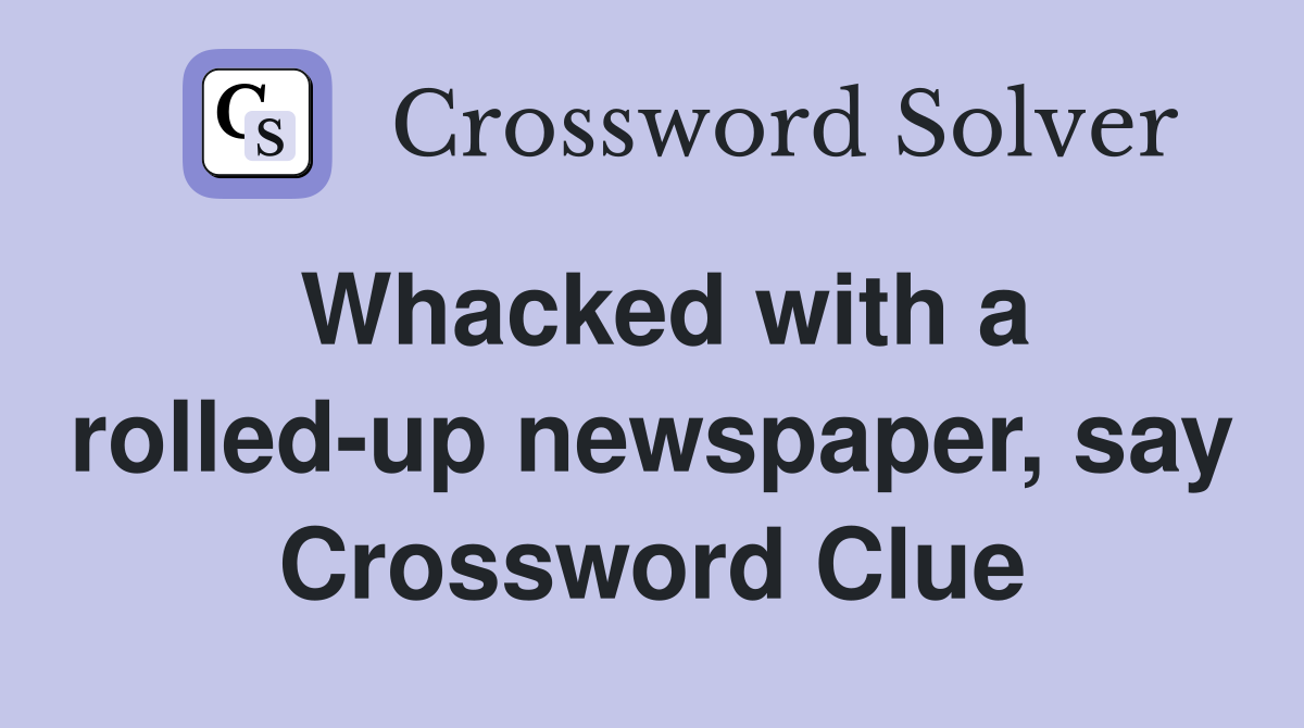 Whacked with a rolled-up newspaper, say Crossword Clue