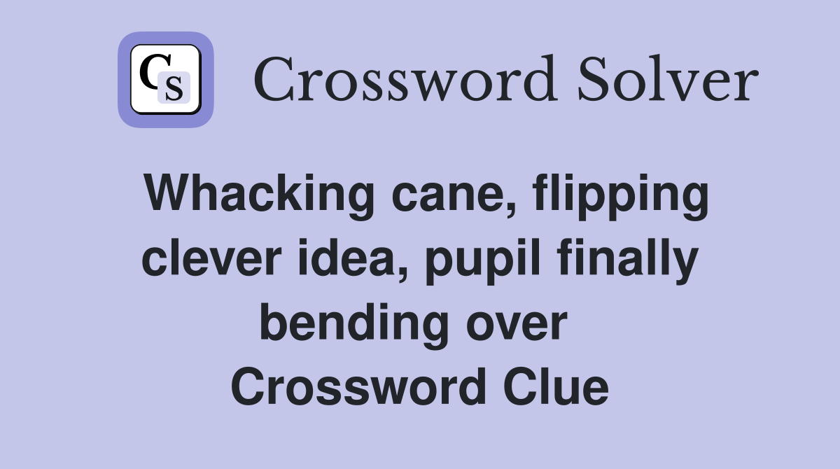 Whacking cane, flipping clever idea, pupil finally bending over  Crossword Clue