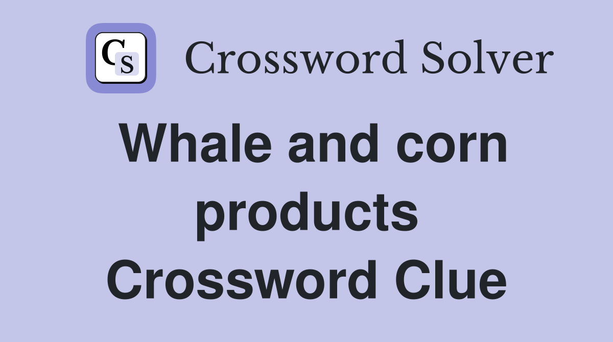 Whale and corn products Crossword Clue
