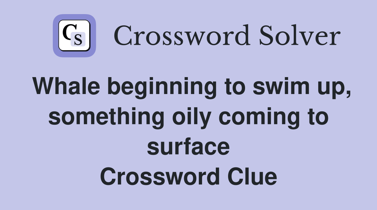 Whale beginning to swim up, something oily coming to surface Crossword Clue