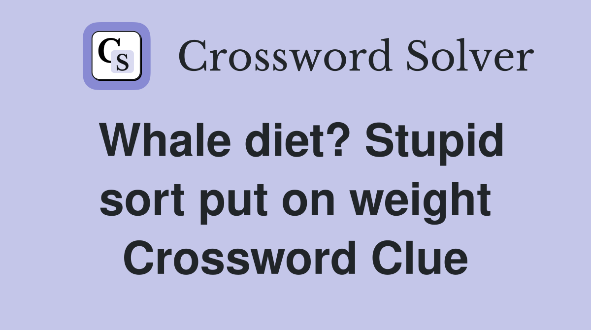 Whale diet? Stupid sort put on weight Crossword Clue