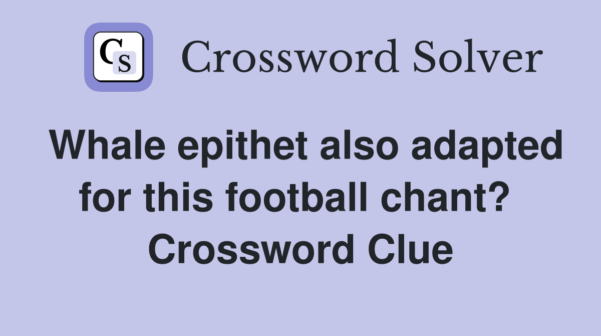 Whale epithet also adapted for this football chant?  Crossword Clue