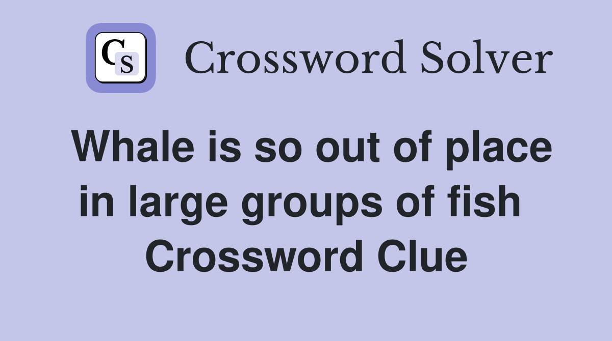 Whale is so out of place in large groups of fish  Crossword Clue