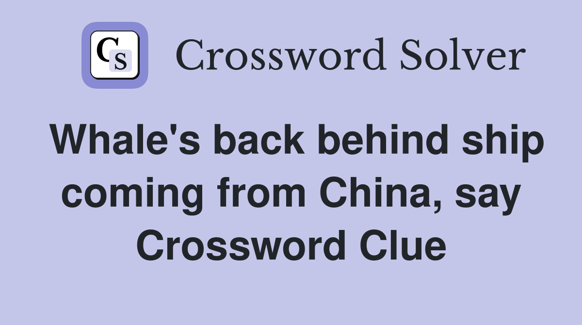 Whale's back behind ship coming from China, say Crossword Clue