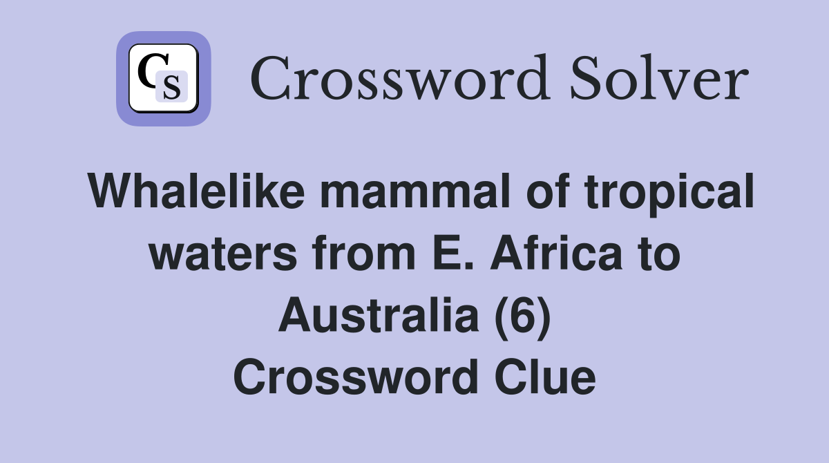 Whalelike mammal of tropical waters from E. Africa to Australia (6) Crossword Clue