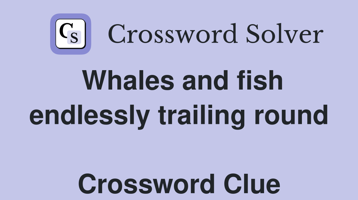 Whales and fish endlessly trailing round  Crossword Clue
