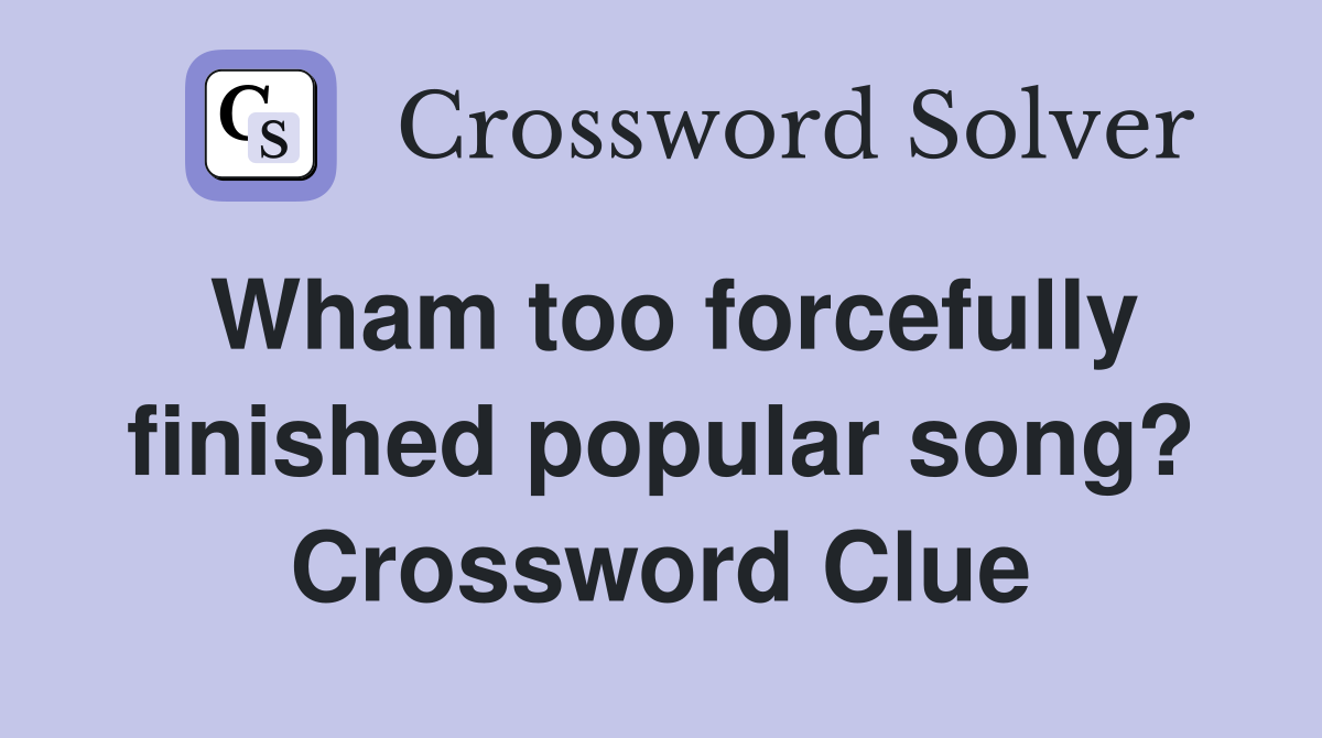 Wham too forcefully finished popular song? Crossword Clue