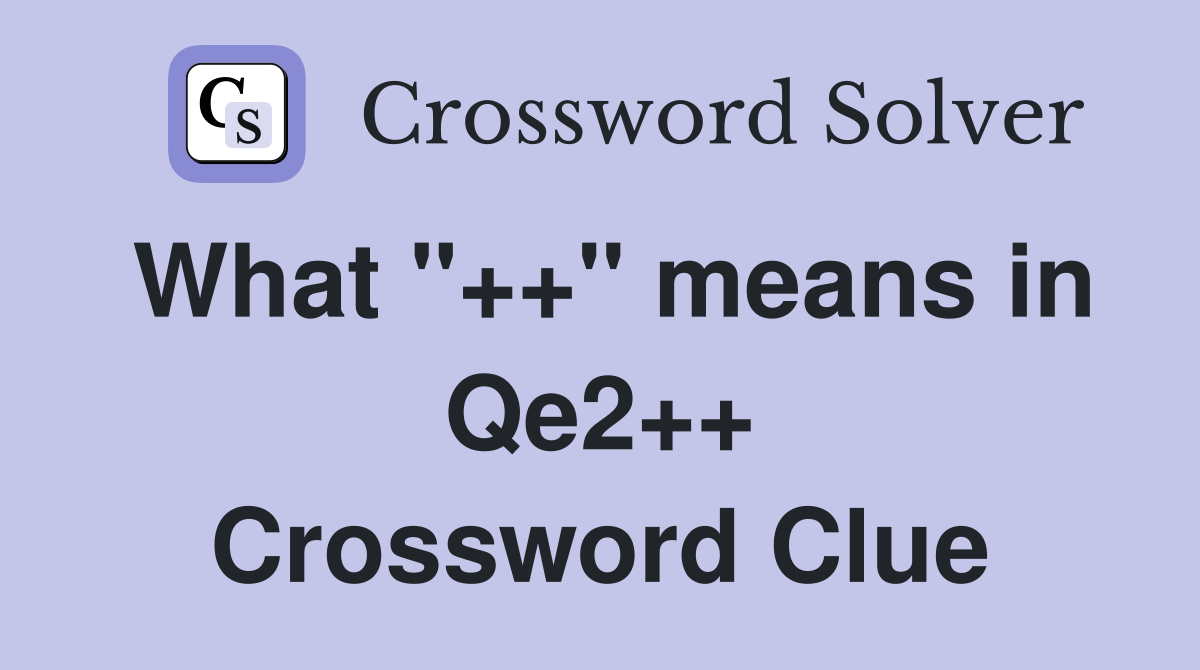 What "++" means in Qe2++ Crossword Clue