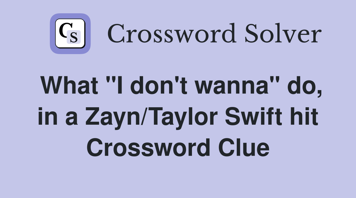 What "I don't wanna" do, in a Zayn/Taylor Swift hit Crossword Clue