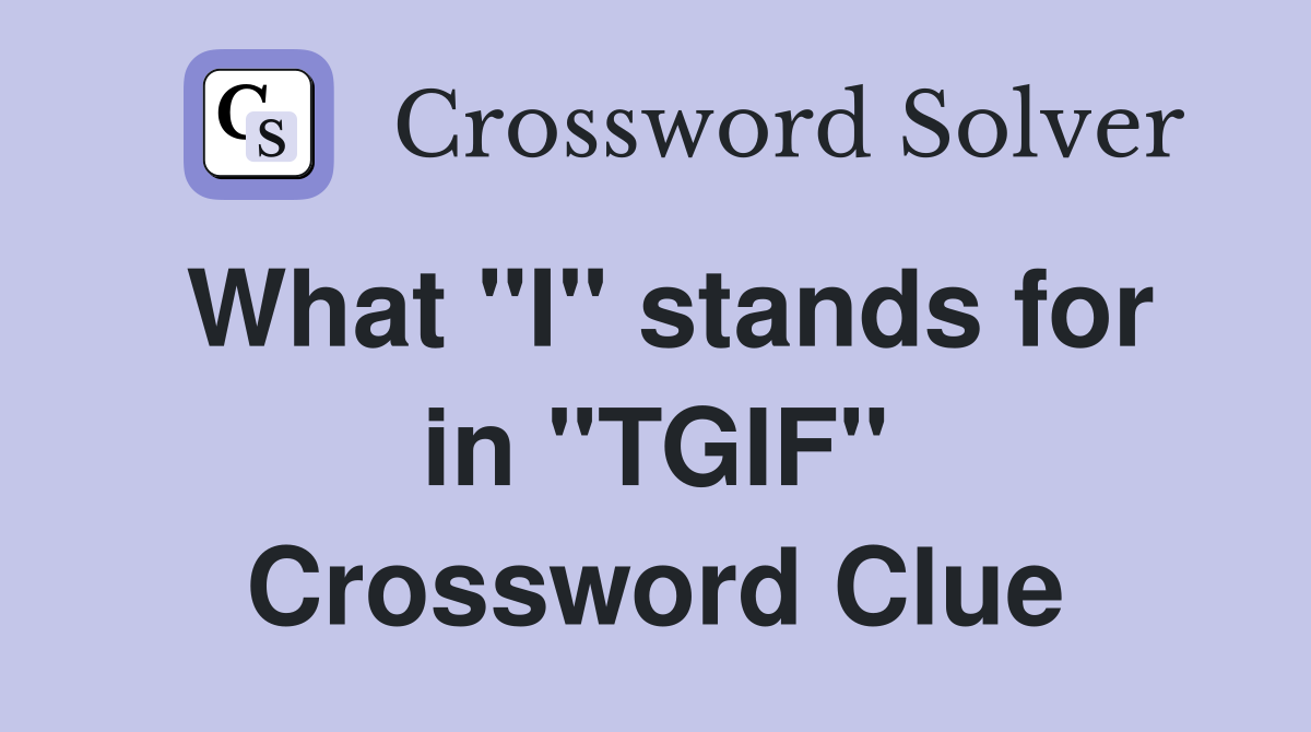 What "I" stands for in "TGIF" Crossword Clue