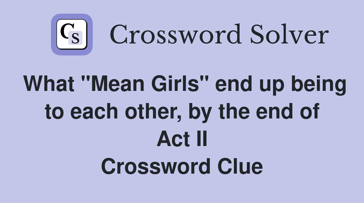 What "Mean Girls" end up being to each other, by the end of Act II Crossword Clue