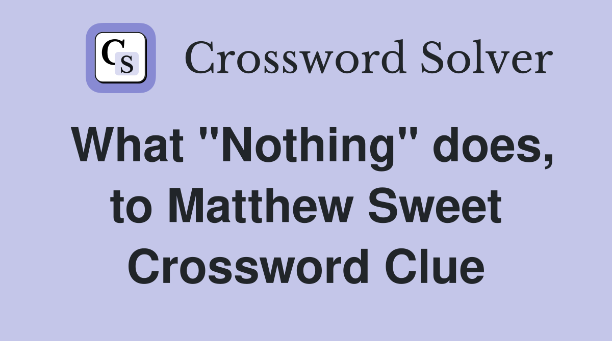 What "Nothing" does, to Matthew Sweet Crossword Clue