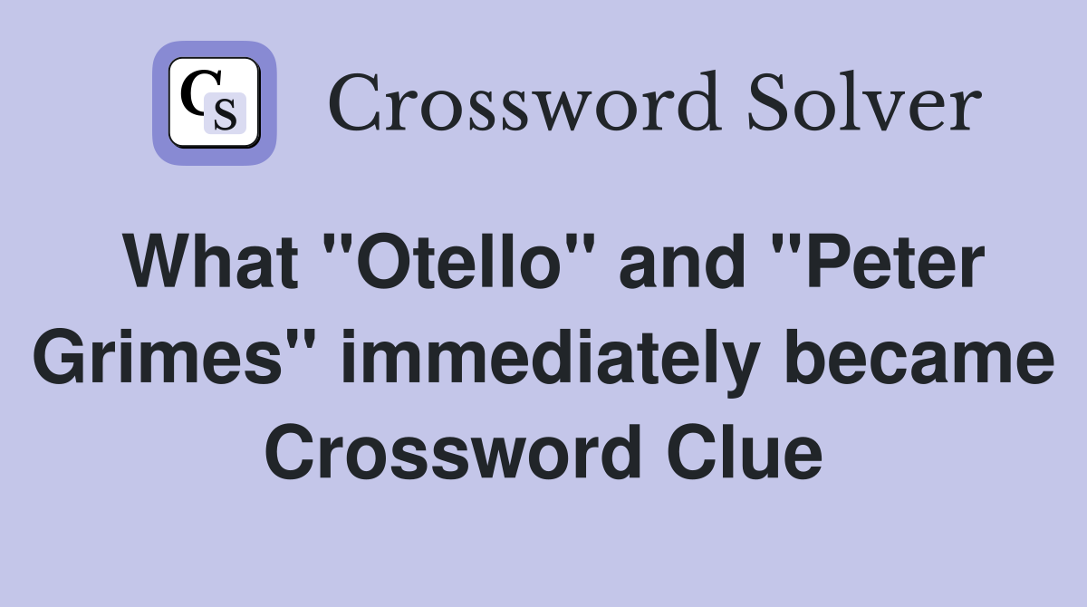 What "Otello" and "Peter Grimes" immediately became Crossword Clue
