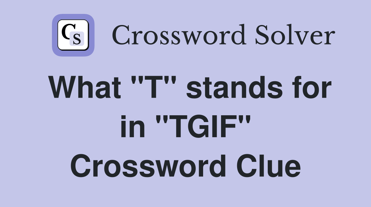What "T" stands for in "TGIF" Crossword Clue