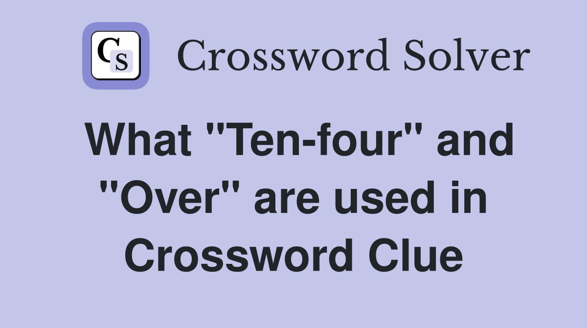 What "Ten-four" and "Over" are used in Crossword Clue