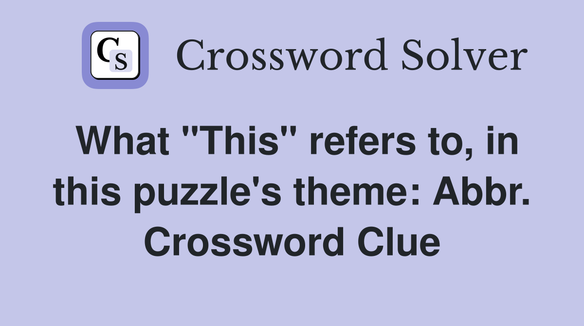 What "This" refers to, in this puzzle's theme: Abbr. Crossword Clue