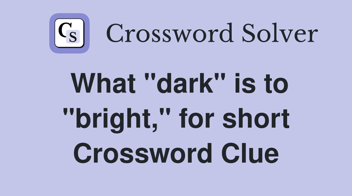 What "dark" is to "bright," for short Crossword Clue