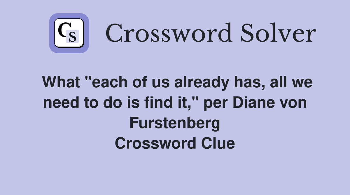 What "each of us already has, all we need to do is find it," per Diane von Furstenberg Crossword Clue