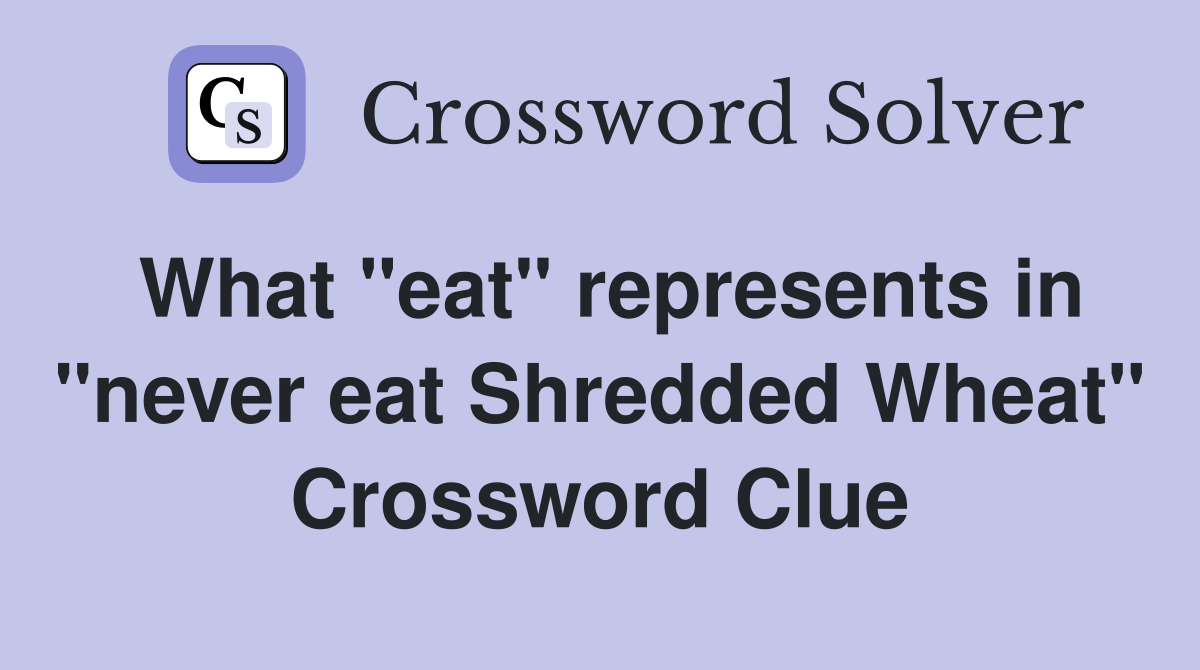 What "eat" represents in "never eat Shredded Wheat" Crossword Clue