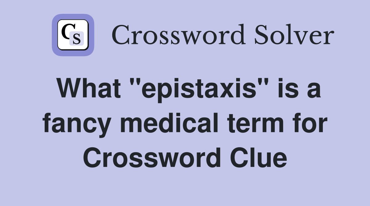 What "epistaxis" is a fancy medical term for Crossword Clue