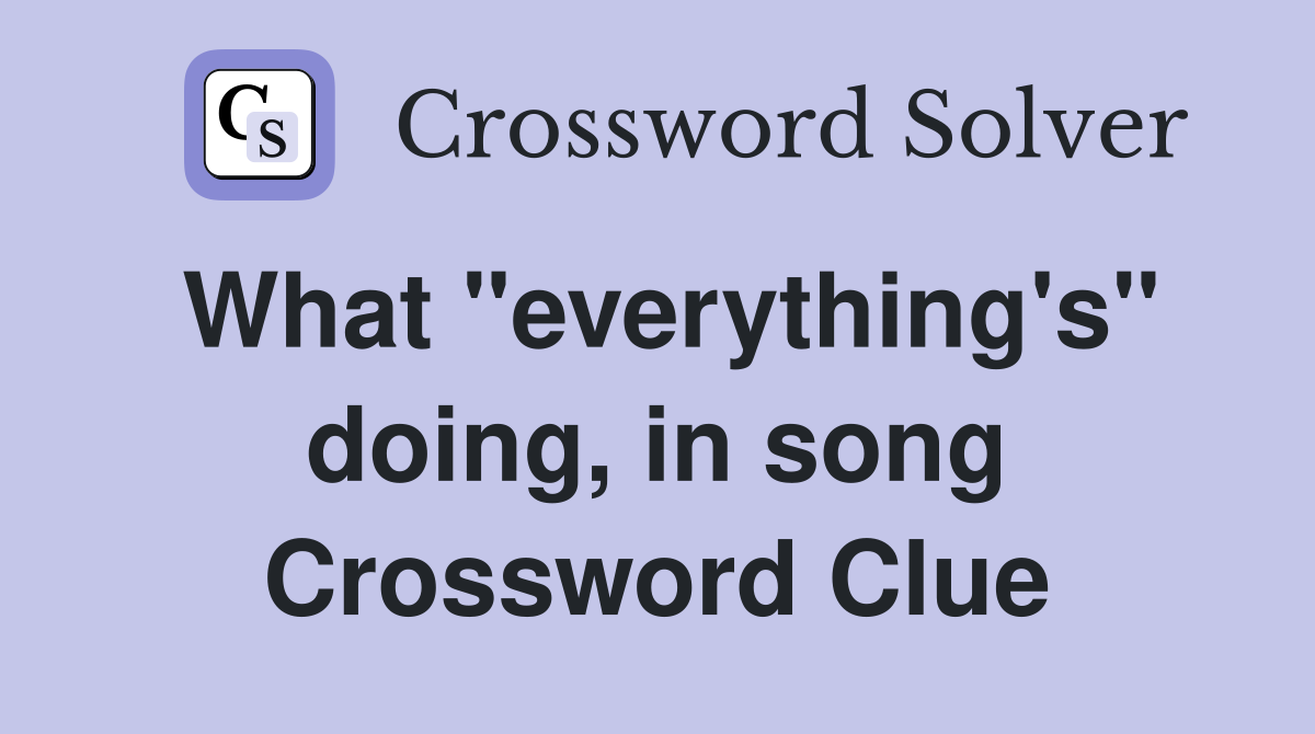 What "everything's" doing, in song Crossword Clue
