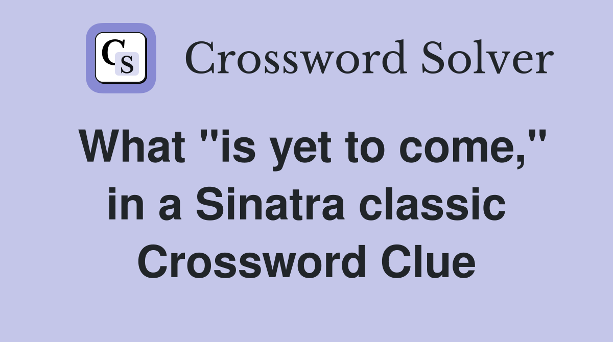 What "is yet to come," in a Sinatra classic Crossword Clue