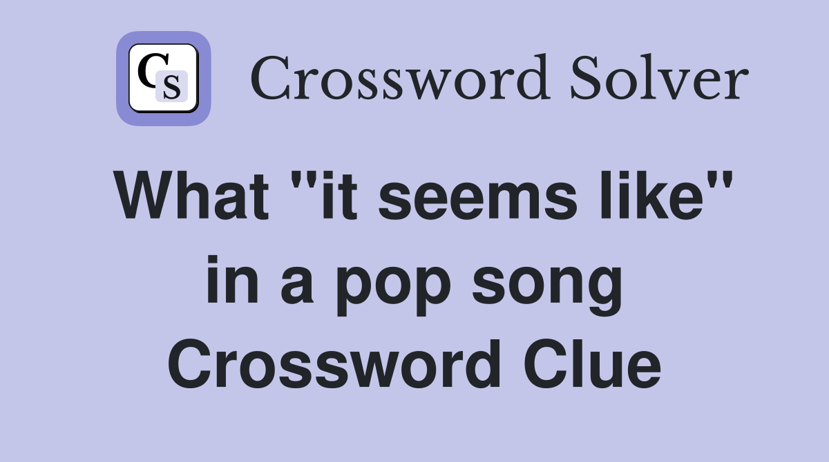 What "it seems like" in a pop song Crossword Clue