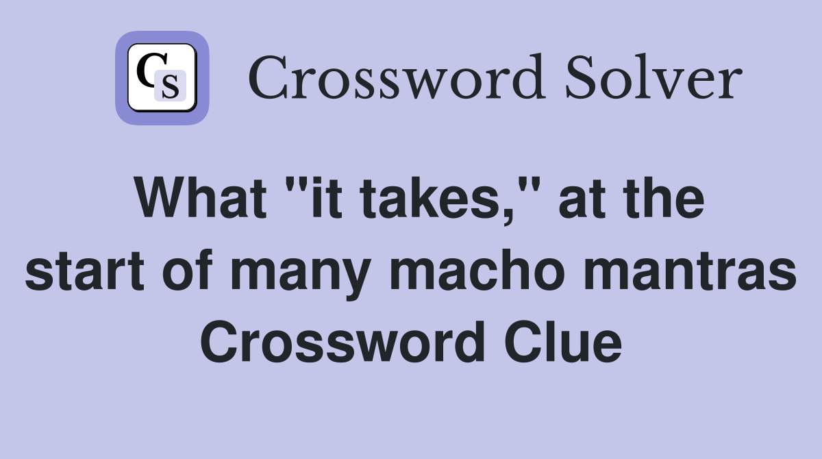 What "it takes," at the start of many macho mantras Crossword Clue
