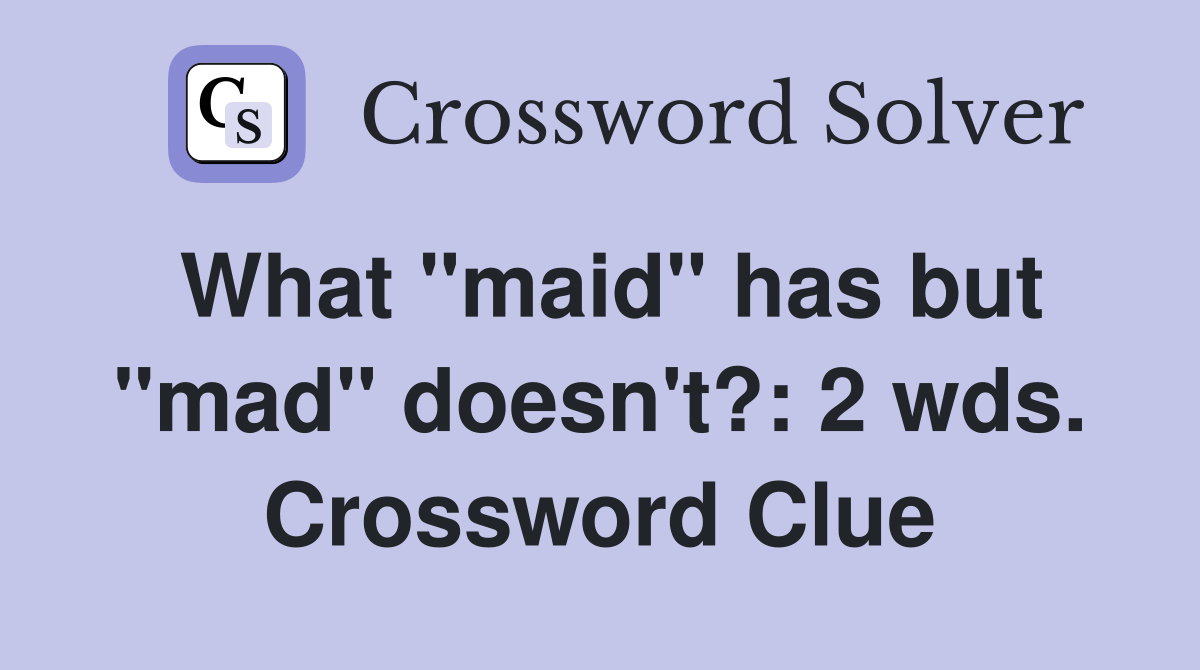 What "maid" has but "mad" doesn't?: 2 wds. Crossword Clue