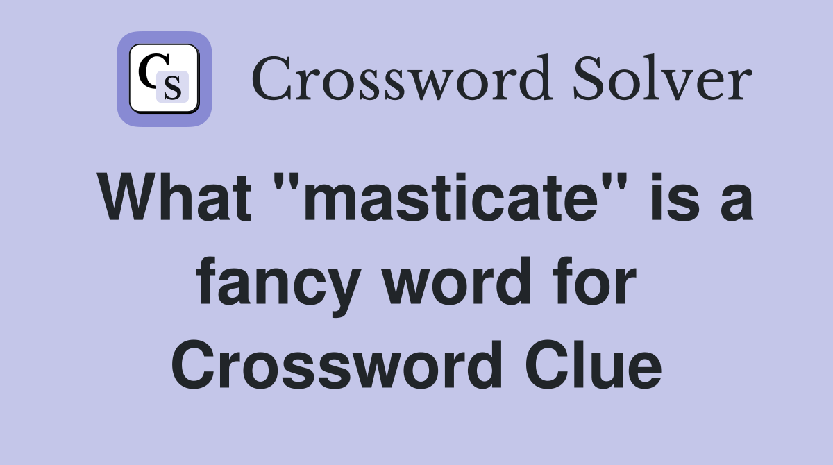 What "masticate" is a fancy word for Crossword Clue
