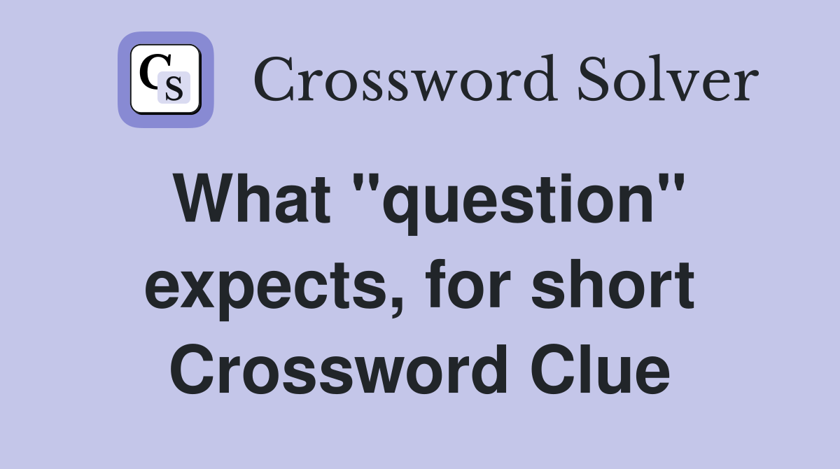 What "question" expects, for short Crossword Clue