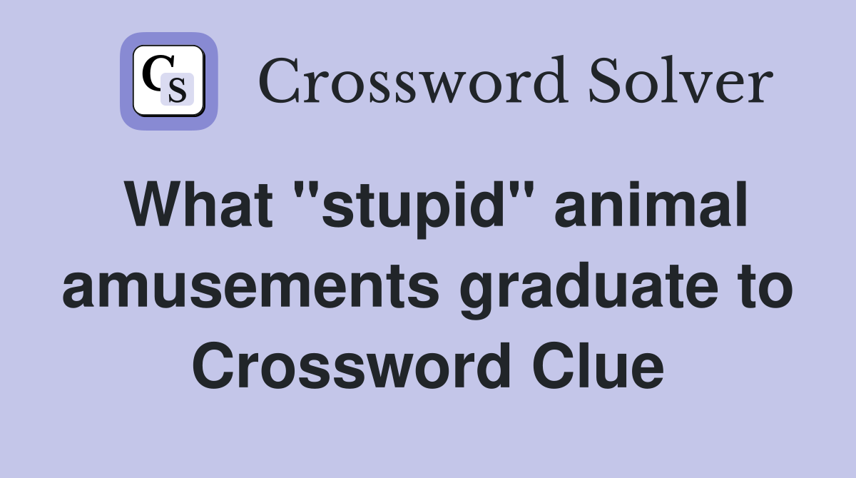 What "stupid" animal amusements graduate to Crossword Clue