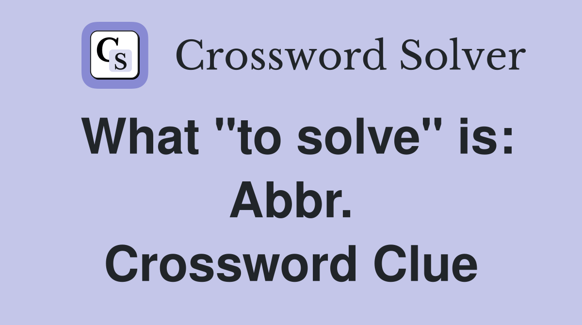 What "to solve" is: Abbr. Crossword Clue