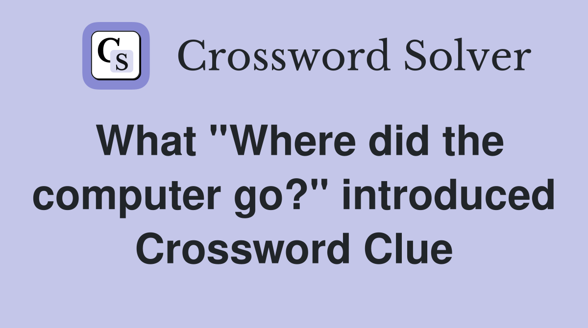 What ''Where did the computer go?'' introduced Crossword Clue