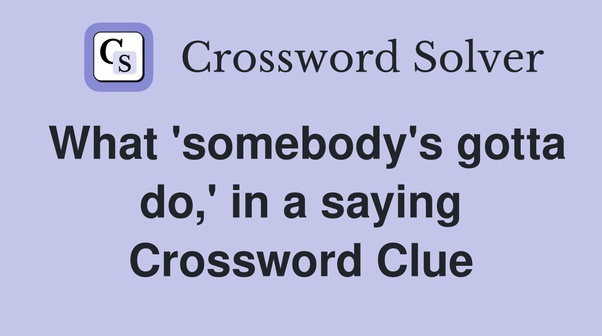 What 'somebody's gotta do,' in a saying Crossword Clue