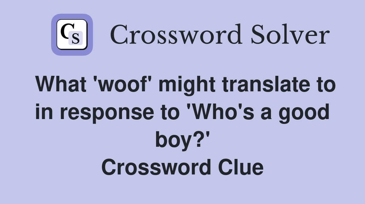 What 'woof' might translate to in response to 'Who's a good boy?' Crossword Clue