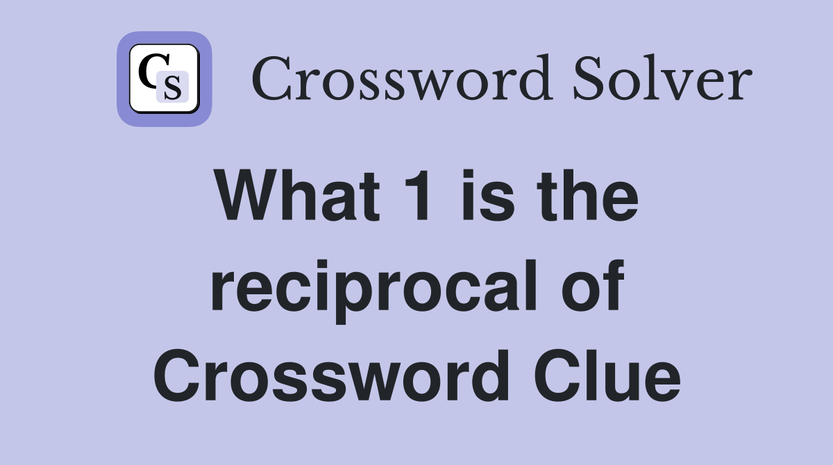 What 1 is the reciprocal of Crossword Clue