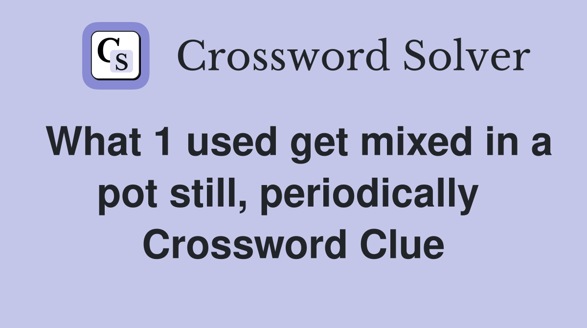 What 1 used get mixed in a pot still, periodically  Crossword Clue