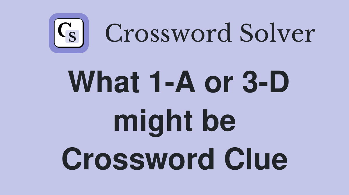 What 1-A or 3-D might be Crossword Clue