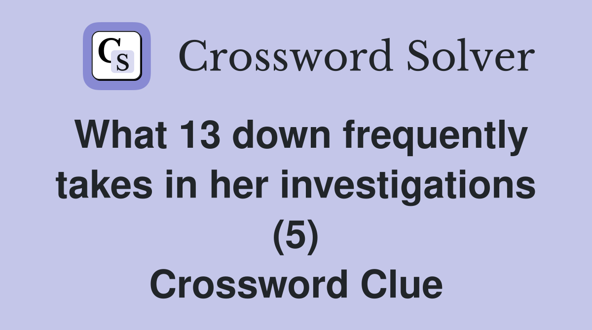 What 13 down frequently takes in her investigations (5) Crossword Clue