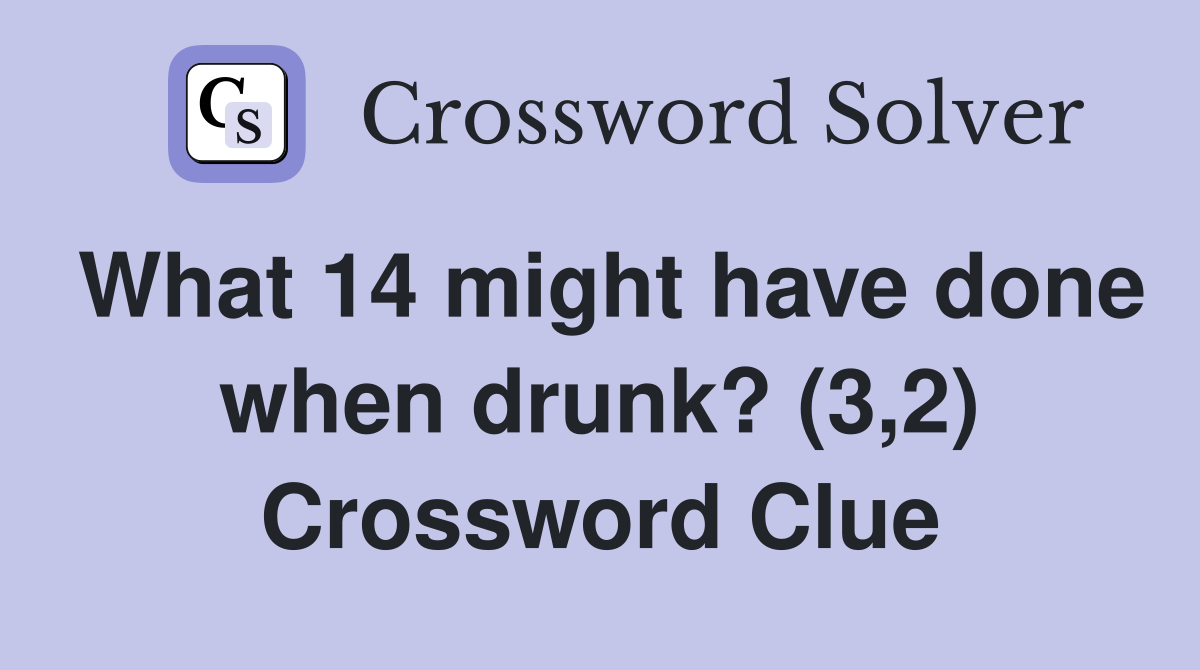 What 14 might have done when drunk? (3,2) Crossword Clue