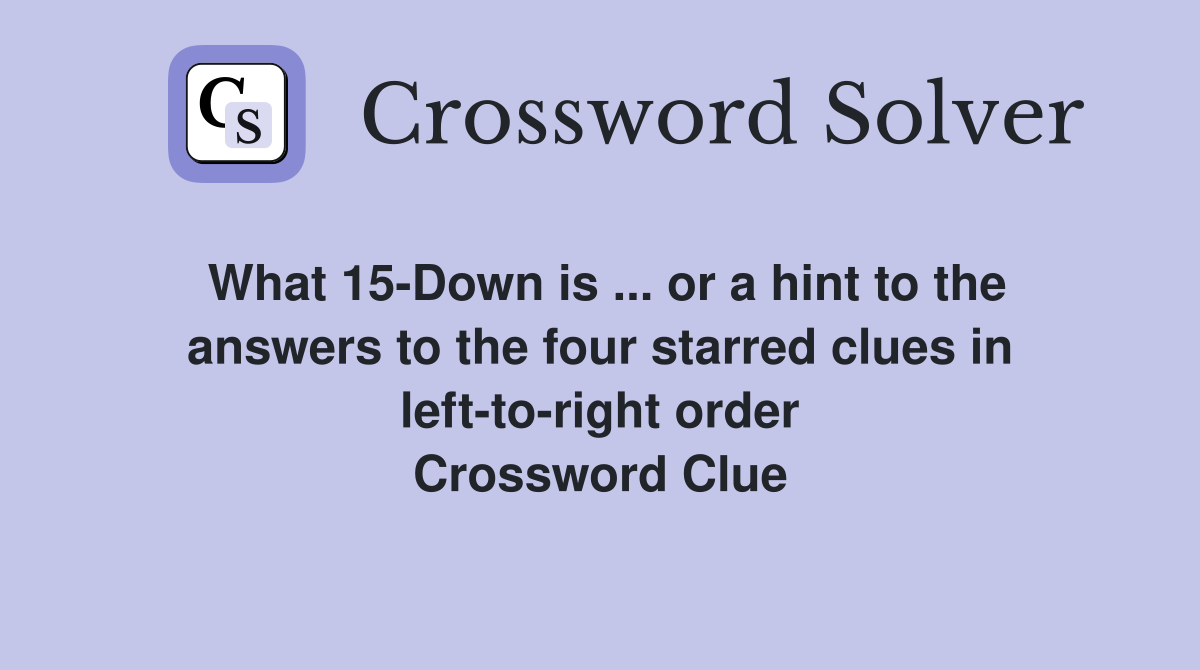 What 15-Down is ... or a hint to the answers to the four starred clues in left-to-right order Crossword Clue