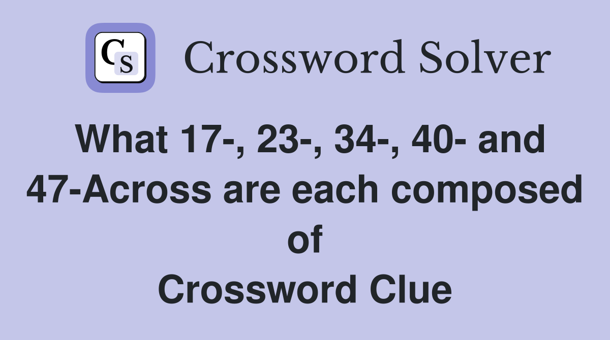 What 17-, 23-, 34-, 40- and 47-Across are each composed of Crossword Clue