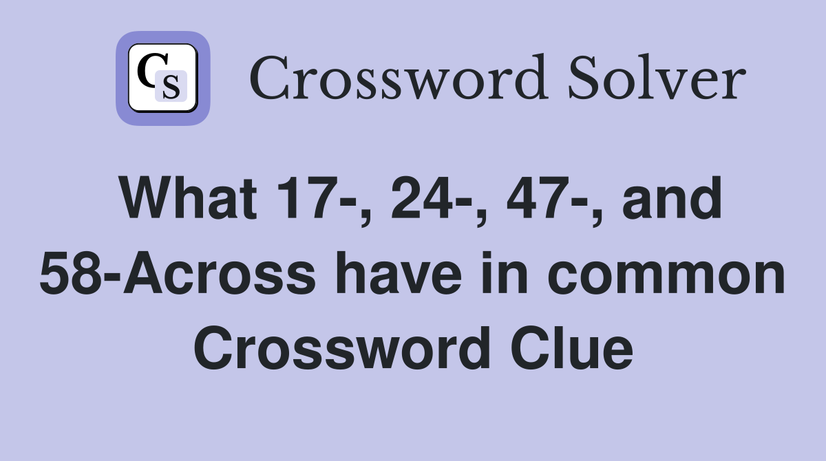 What 17-, 24-, 47-, and 58-Across have in common Crossword Clue