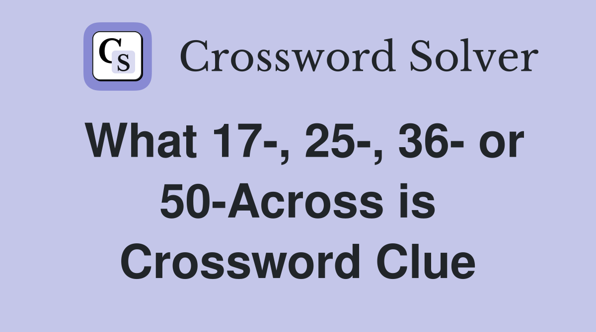 What 17-, 25-, 36- or 50-Across is Crossword Clue