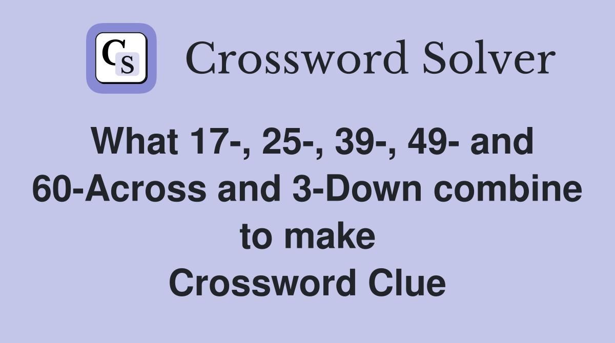 What 17-, 25-, 39-, 49- and 60-Across and 3-Down combine to make Crossword Clue