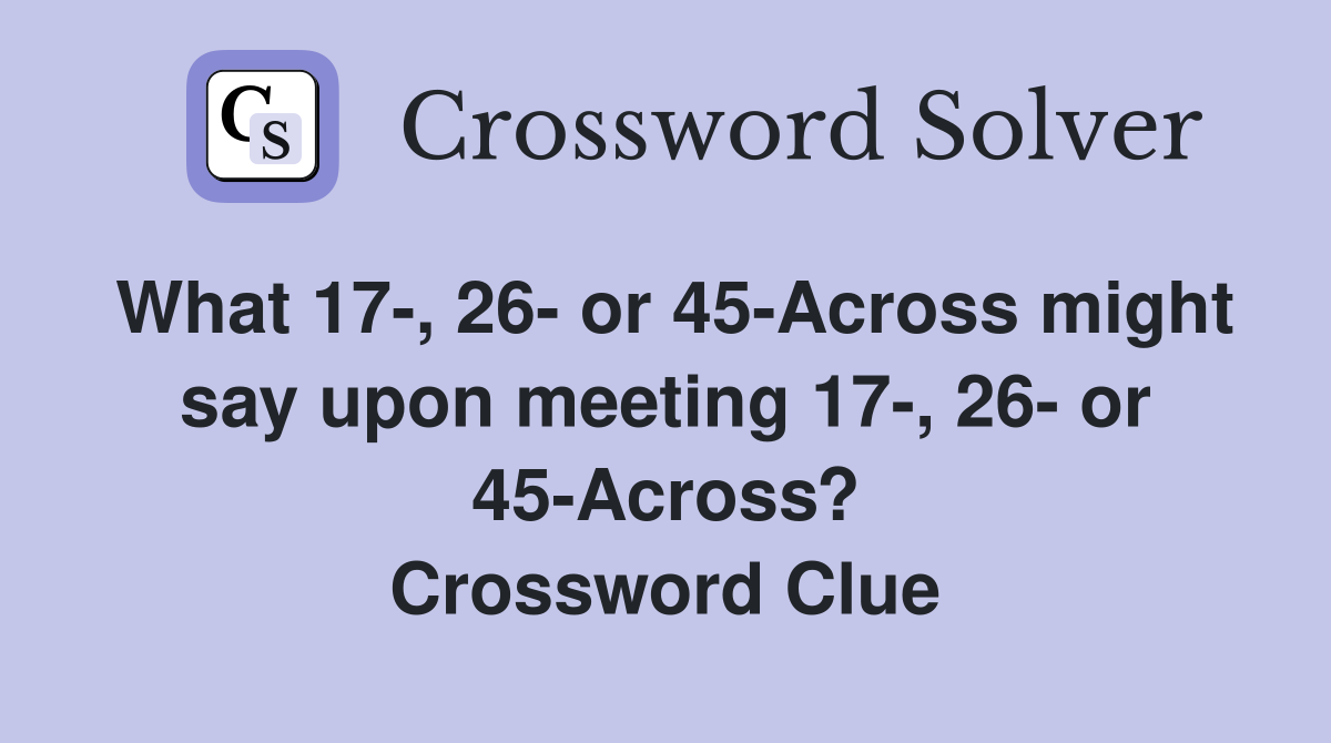 What 17-, 26- or 45-Across might say upon meeting 17-, 26- or 45-Across? Crossword Clue